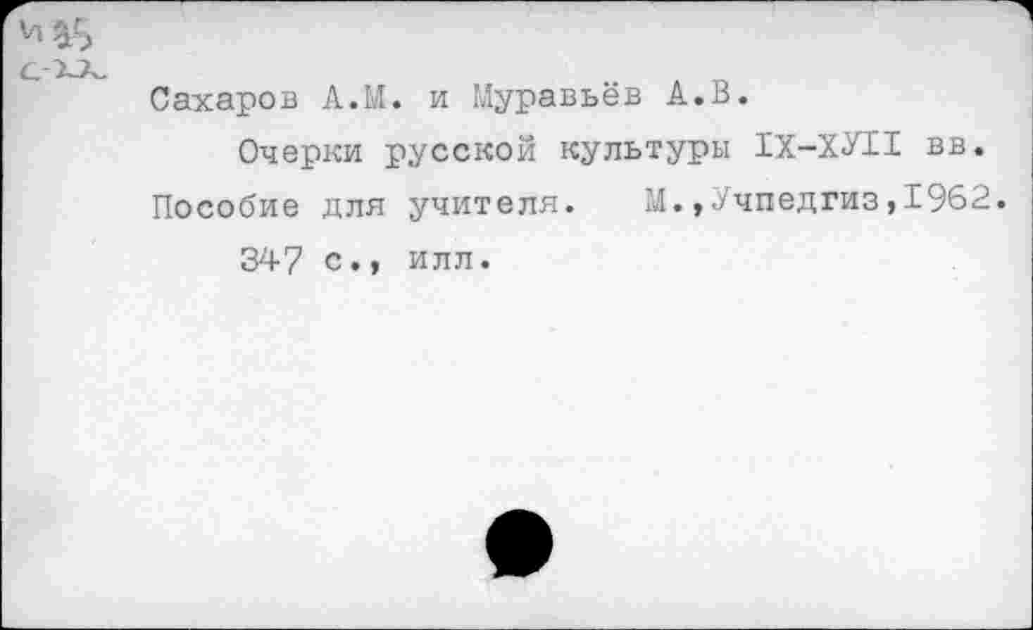 ﻿С ХА.	„	, „
Сахаров А.М. и Муравьев А.В.
Очерки русской культуры 1Х-ХУ11 вв.
Пособие для учителя. М.»Учпедгиз,1962.
347 с., илл.